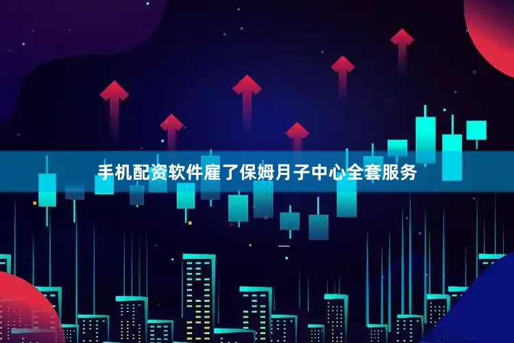 手机配资软件雇了保姆月子中心全套服务