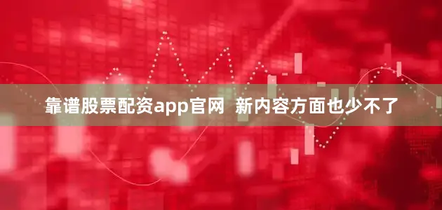 靠谱股票配资app官网  新内容方面也少不了