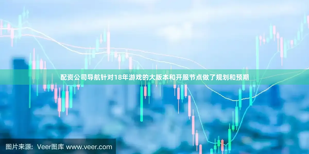 配资公司导航针对18年游戏的大版本和开服节点做了规划和预期