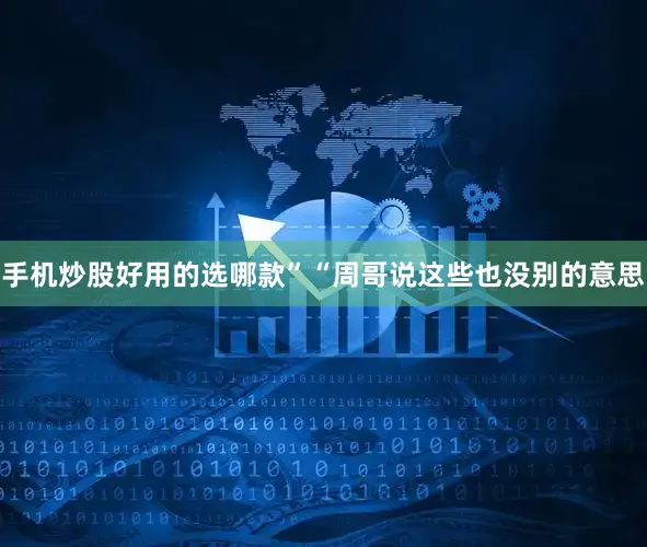 手机炒股好用的选哪款”“周哥说这些也没别的意思