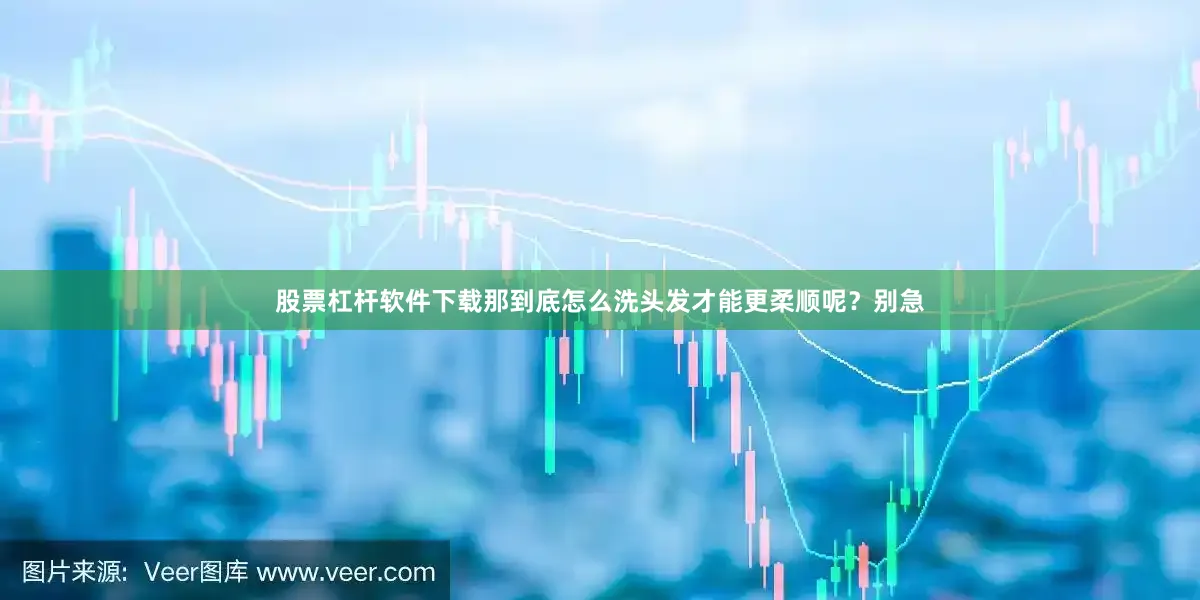 股票杠杆软件下载那到底怎么洗头发才能更柔顺呢？别急