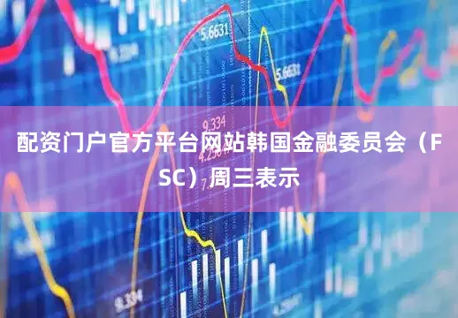 配资门户官方平台网站韩国金融委员会（FSC）周三表示