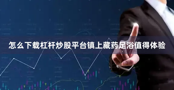 怎么下载杠杆炒股平台镇上藏药足浴值得体验