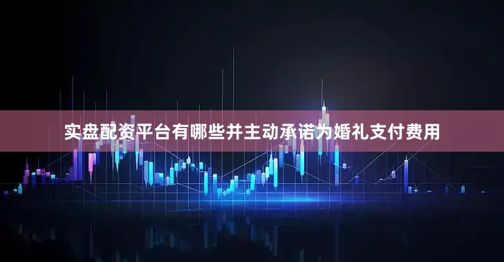 实盘配资平台有哪些并主动承诺为婚礼支付费用