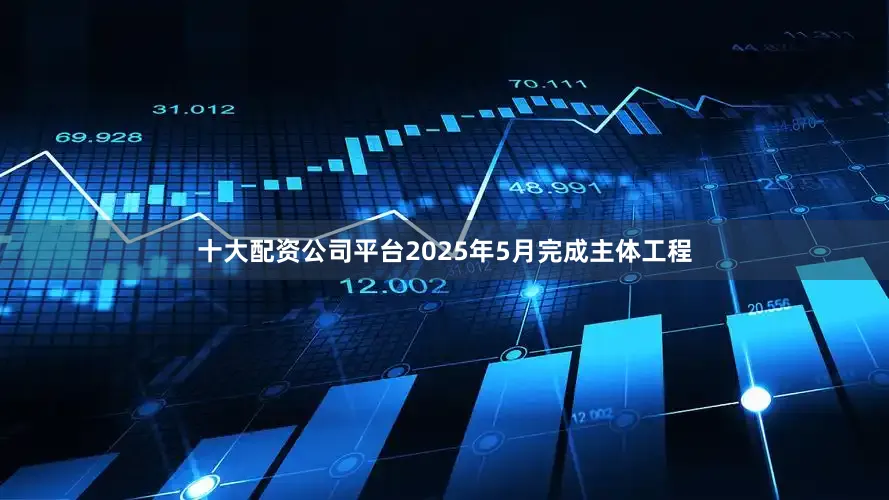 十大配资公司平台2025年5月完成主体工程