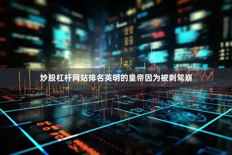 炒股杠杆网站排名英明的皇帝因为被刺驾崩
