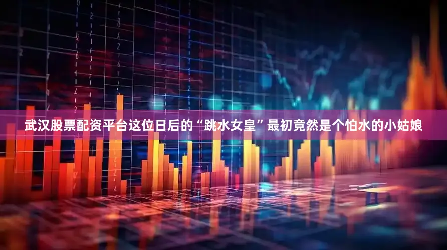 武汉股票配资平台这位日后的“跳水女皇”最初竟然是个怕水的小姑娘