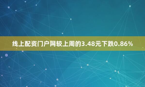 线上配资门户网较上周的3.48元下跌0.86%