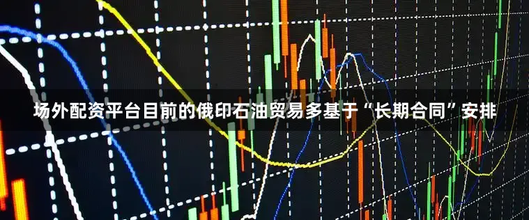 场外配资平台目前的俄印石油贸易多基于“长期合同”安排