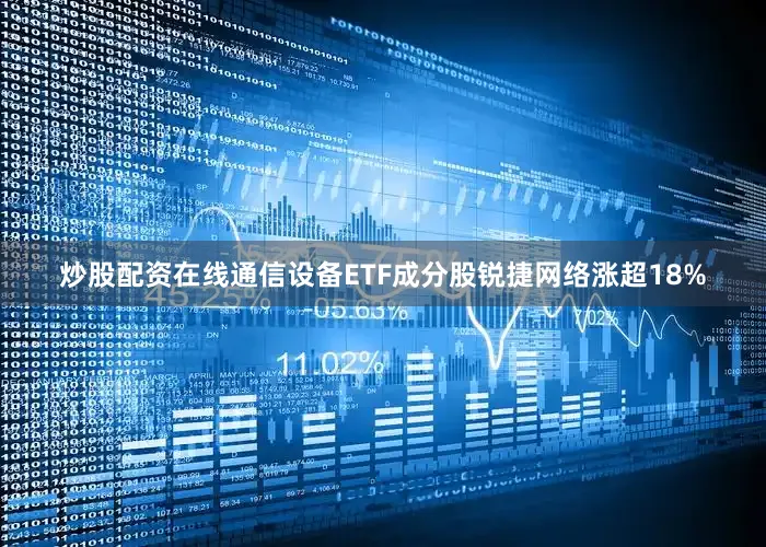 炒股配资在线通信设备ETF成分股锐捷网络涨超18%