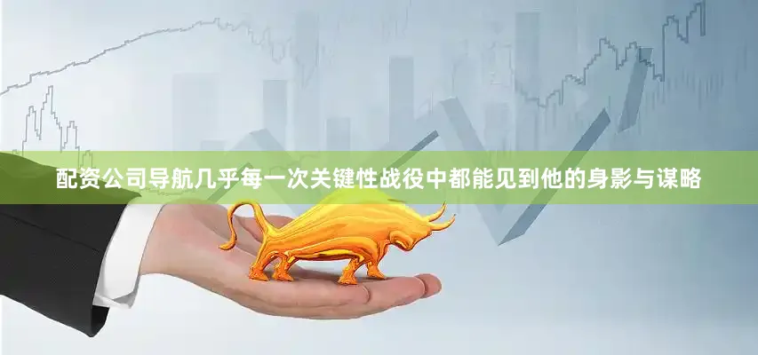 配资公司导航几乎每一次关键性战役中都能见到他的身影与谋略