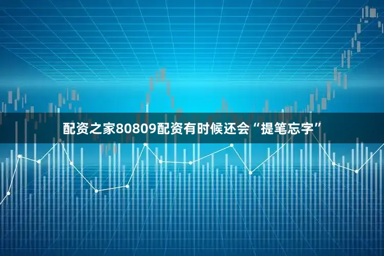 配资之家80809配资有时候还会“提笔忘字”