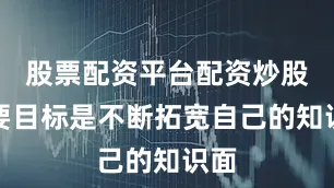 股票配资平台配资炒股主要目标是不断拓宽自己的知识面