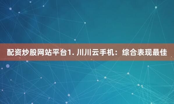 配资炒股网站平台1. 川川云手机：综合表现最佳