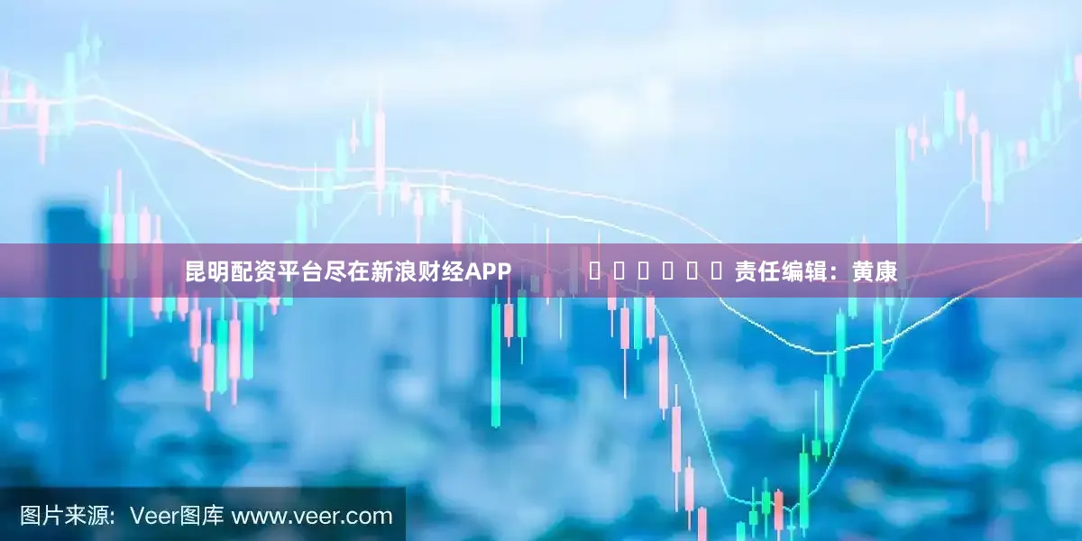 昆明配资平台尽在新浪财经APP            						责任编辑：黄康