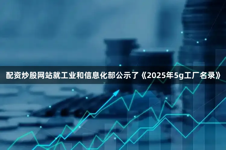 配资炒股网站就工业和信息化部公示了《2025年5g工厂名录》