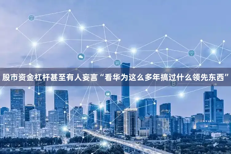 股市资金杠杆甚至有人妄言“看华为这么多年搞过什么领先东西”