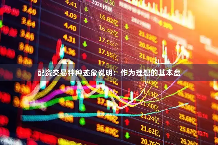 配资交易种种迹象说明：作为理想的基本盘