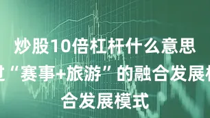炒股10倍杠杆什么意思通过“赛事+旅游”的融合发展模式