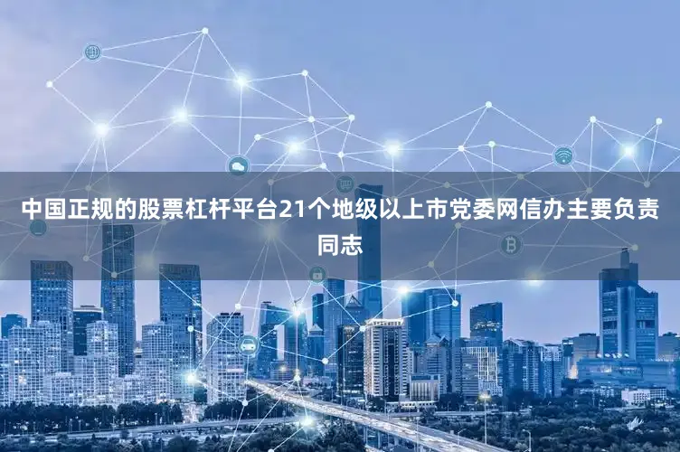 中国正规的股票杠杆平台21个地级以上市党委网信办主要负责同志