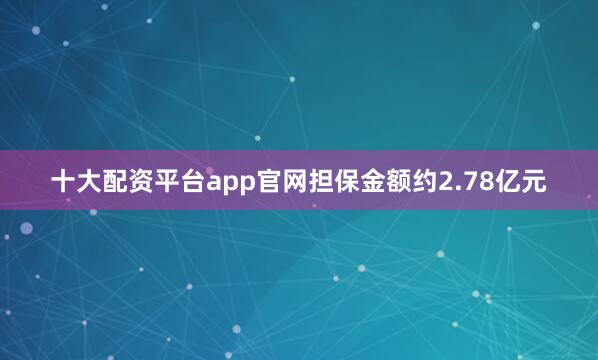 十大配资平台app官网担保金额约2.78亿元