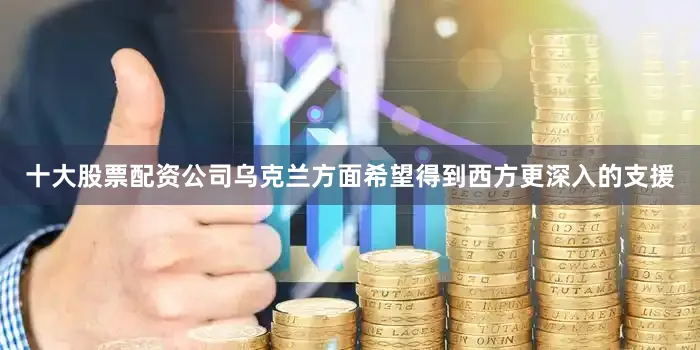 十大股票配资公司乌克兰方面希望得到西方更深入的支援