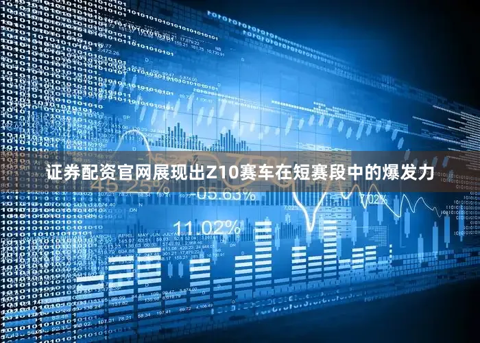 证券配资官网展现出Z10赛车在短赛段中的爆发力
