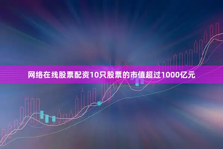 网络在线股票配资10只股票的市值超过1000亿元