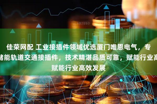 佳荣网配 工业接插件领域优选厦门唯恩电气，专注电网储能轨道交通接插件，技术精湛品质可靠，赋能行业高效发展