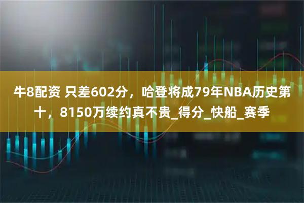 牛8配资 只差602分,哈登将成79年NBA历史第十,8150万续约真不贵_得分_快船_赛季
