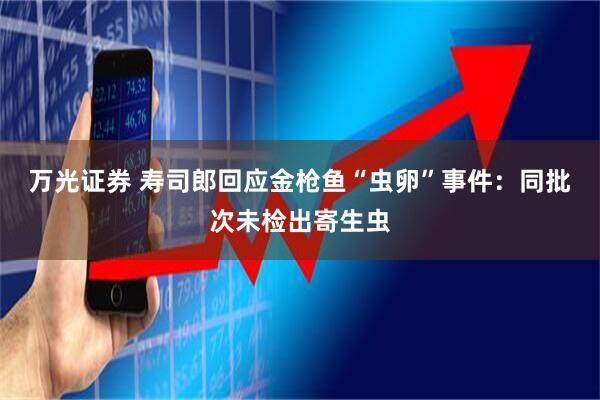 万光证券 寿司郎回应金枪鱼“虫卵”事件：同批次未检出寄生虫