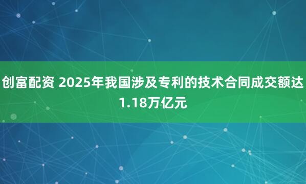 创富配资 2025年我国涉及专利的技术合同成交额达1.18万亿元
