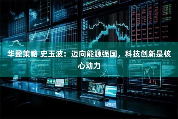 华盈策略 史玉波：迈向能源强国，科技创新是核心动力