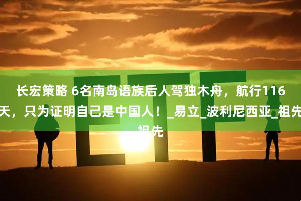 长宏策略 6名南岛语族后人驾独木舟,航行116天,只为证明自己是中国人!_易立_波利尼西亚_祖先