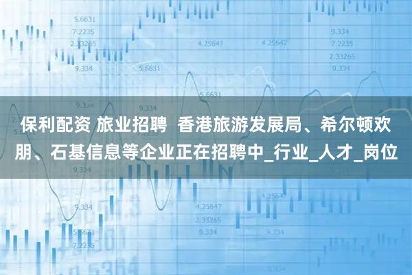保利配资 旅业招聘  香港旅游发展局、希尔顿欢朋、石基信息等企业正在招聘中_行业_人才_岗位