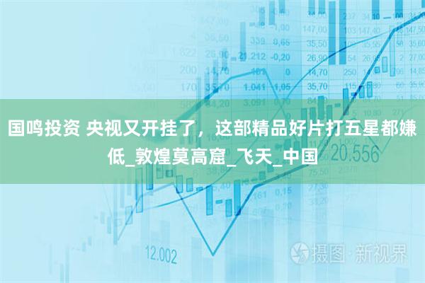 国鸣投资 央视又开挂了，这部精品好片打五星都嫌低_敦煌莫高窟_飞天_中国