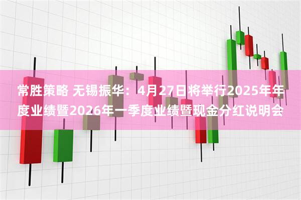 常胜策略 无锡振华：4月27日将举行2025年年度业绩暨2026年一季度业绩暨现金分红说明会