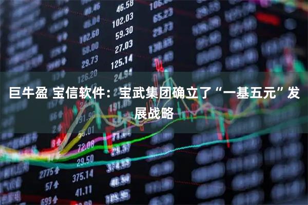 巨牛盈 宝信软件：宝武集团确立了“一基五元”发展战略