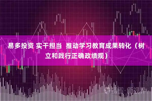 易多投资 实干担当  推动学习教育成果转化（树立和践行正确政绩观）