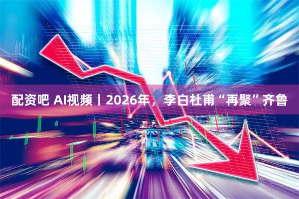 配资吧 AI视频丨2026年，李白杜甫“再聚”齐鲁