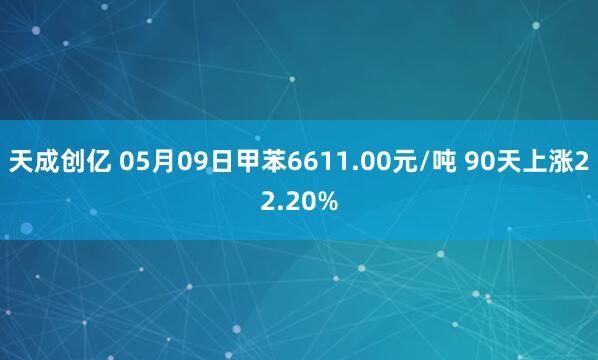 天成创亿 05月09日甲苯6611.00元/吨 90天上涨22.20%
