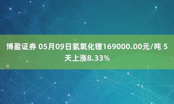 博盈证券 05月09日氢氧化锂169000.00元/吨 5天上涨8.33%