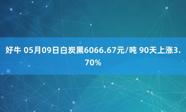 好牛 05月09日白炭黑6066.67元/吨 90天上涨3.70%