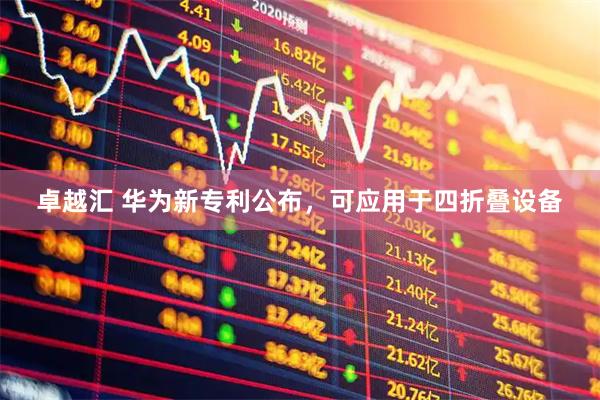 卓越汇 华为新专利公布，可应用于四折叠设备