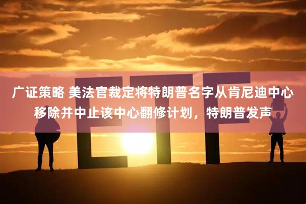 广证策略 美法官裁定将特朗普名字从肯尼迪中心移除并中止该中心翻修计划，特朗普发声