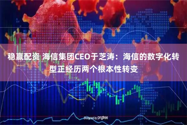 稳赢配资 海信集团CEO于芝涛：海信的数字化转型正经历两个根本性转变