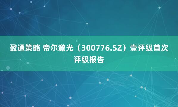 盈通策略 帝尔激光（300776.SZ）壹评级首次评级报告