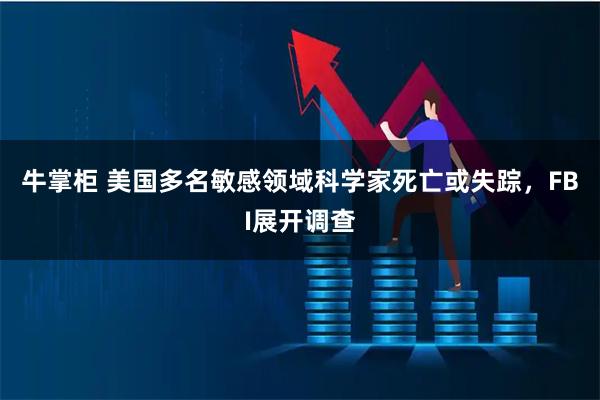牛掌柜 美国多名敏感领域科学家死亡或失踪，FBI展开调查