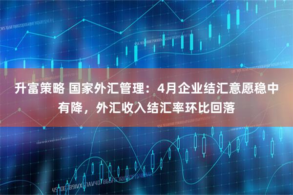 升富策略 国家外汇管理：4月企业结汇意愿稳中有降，外汇收入结汇率环比回落