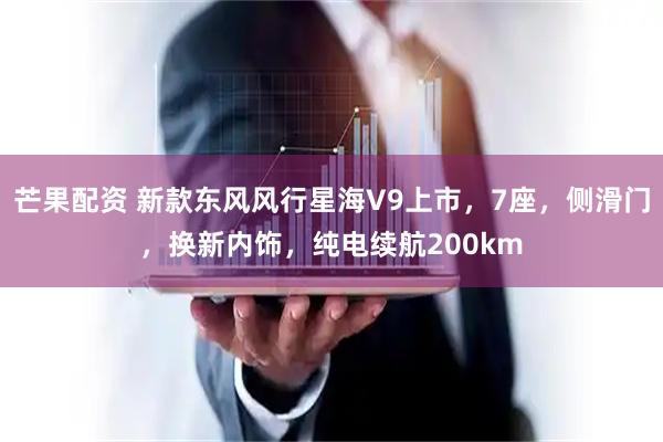 芒果配资 新款东风风行星海V9上市，7座，侧滑门，换新内饰，纯电续航200km
